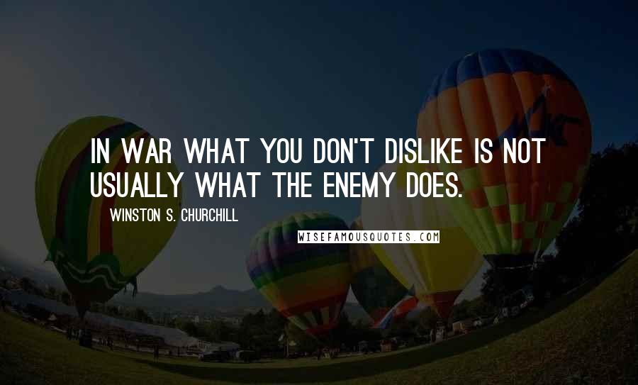 Winston S. Churchill Quotes: In war what you don't dislike is not usually what the enemy does.