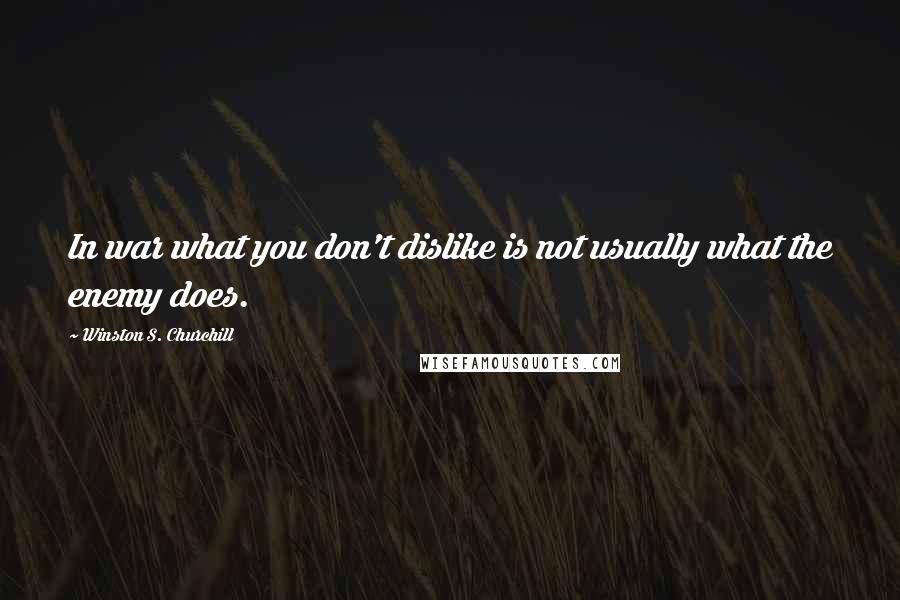 Winston S. Churchill Quotes: In war what you don't dislike is not usually what the enemy does.