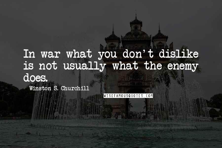 Winston S. Churchill Quotes: In war what you don't dislike is not usually what the enemy does.