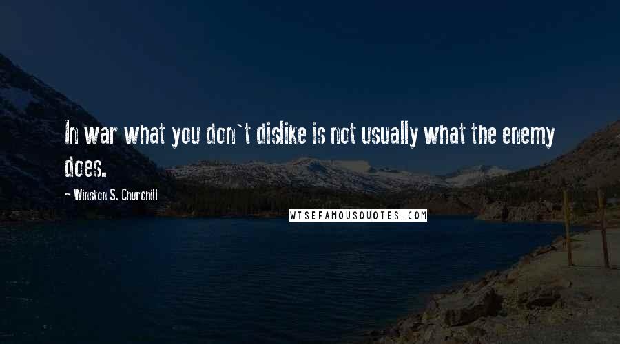 Winston S. Churchill Quotes: In war what you don't dislike is not usually what the enemy does.