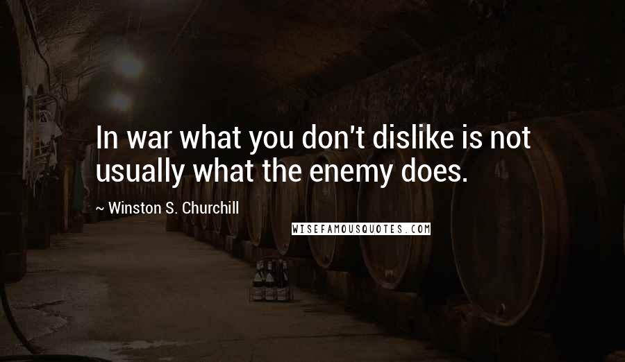 Winston S. Churchill Quotes: In war what you don't dislike is not usually what the enemy does.