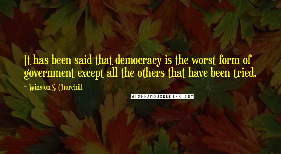 Winston S. Churchill Quotes: It has been said that democracy is the worst form of government except all the others that have been tried.