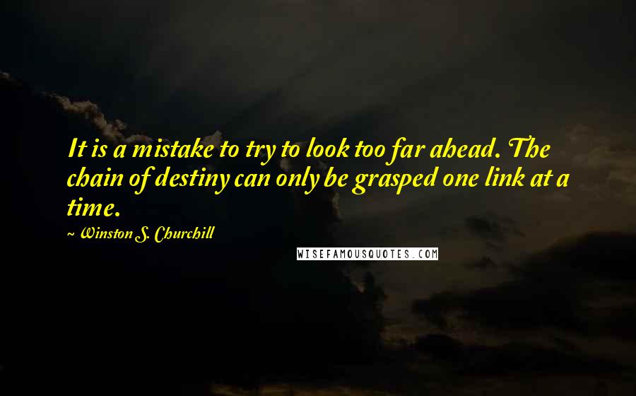 Winston S. Churchill Quotes: It is a mistake to try to look too far ahead. The chain of destiny can only be grasped one link at a time.