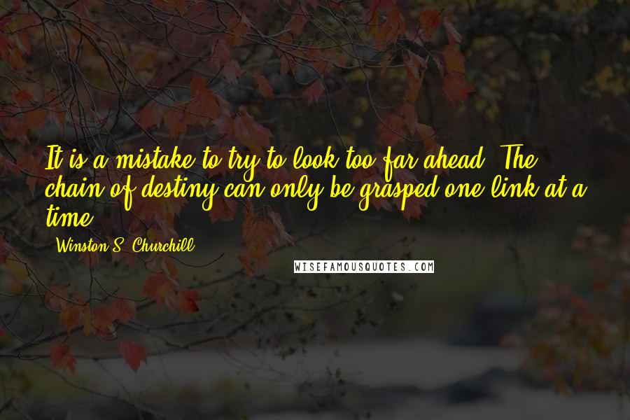 Winston S. Churchill Quotes: It is a mistake to try to look too far ahead. The chain of destiny can only be grasped one link at a time.