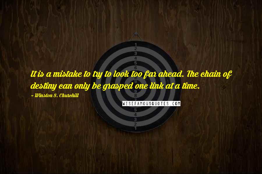 Winston S. Churchill Quotes: It is a mistake to try to look too far ahead. The chain of destiny can only be grasped one link at a time.