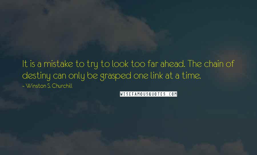 Winston S. Churchill Quotes: It is a mistake to try to look too far ahead. The chain of destiny can only be grasped one link at a time.