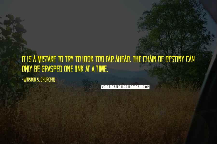 Winston S. Churchill Quotes: It is a mistake to try to look too far ahead. The chain of destiny can only be grasped one link at a time.