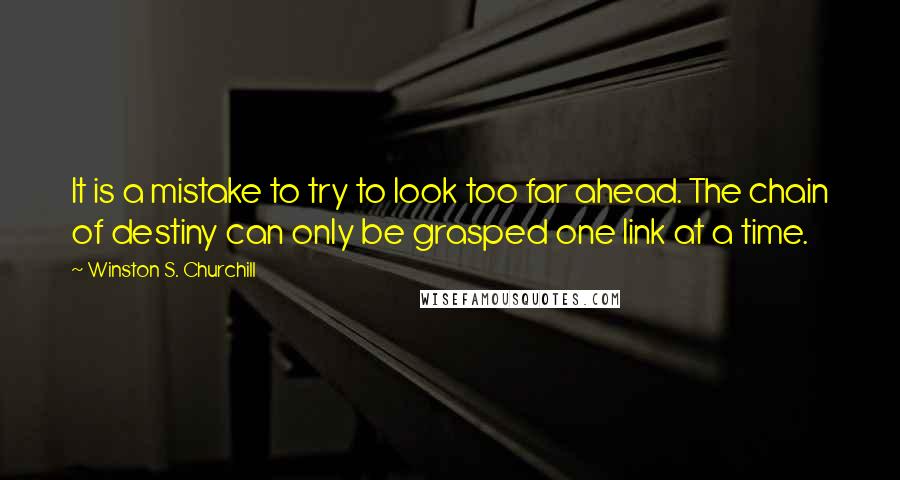 Winston S. Churchill Quotes: It is a mistake to try to look too far ahead. The chain of destiny can only be grasped one link at a time.