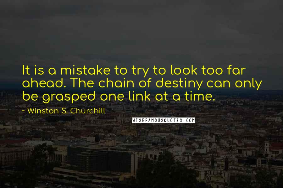 Winston S. Churchill Quotes: It is a mistake to try to look too far ahead. The chain of destiny can only be grasped one link at a time.