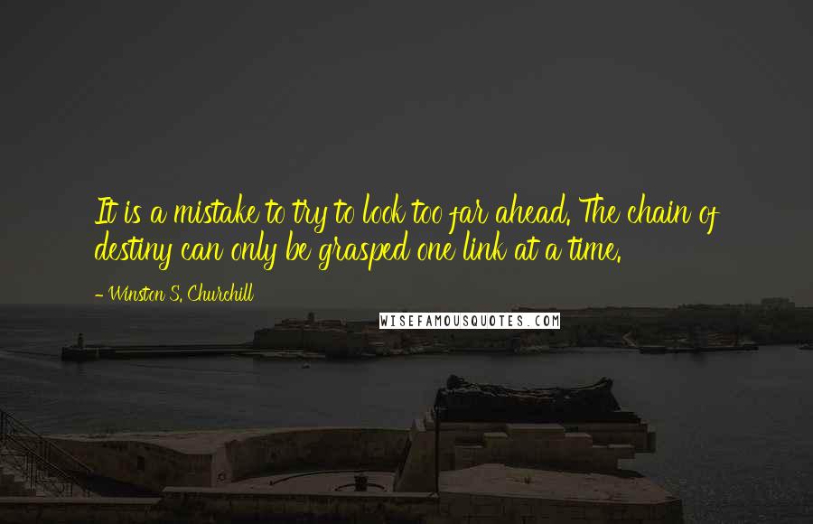 Winston S. Churchill Quotes: It is a mistake to try to look too far ahead. The chain of destiny can only be grasped one link at a time.