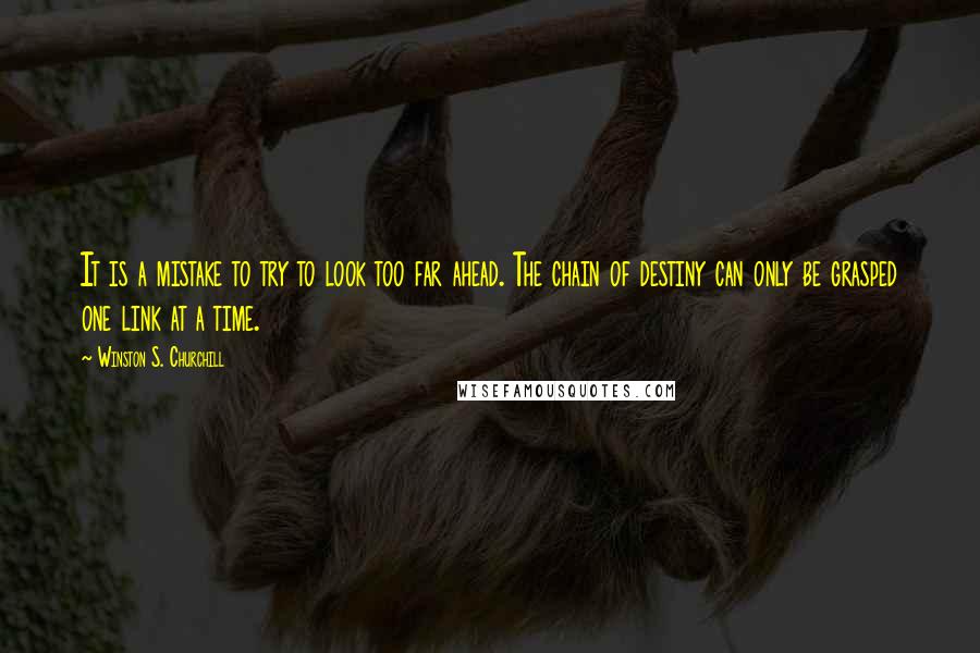 Winston S. Churchill Quotes: It is a mistake to try to look too far ahead. The chain of destiny can only be grasped one link at a time.