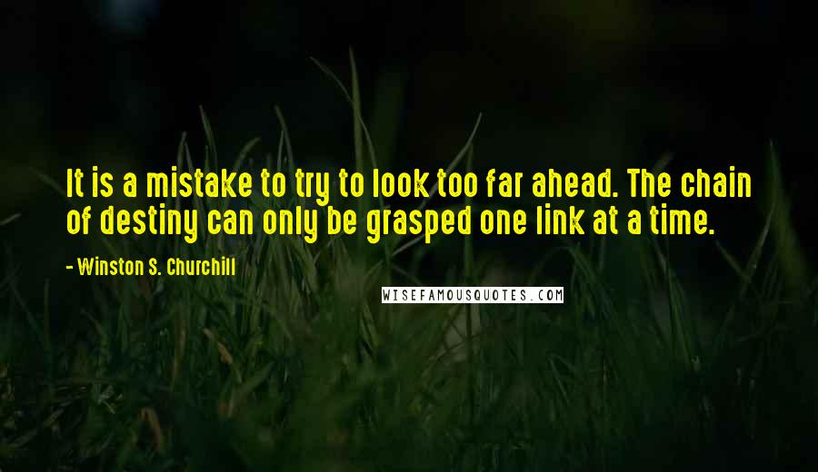 Winston S. Churchill Quotes: It is a mistake to try to look too far ahead. The chain of destiny can only be grasped one link at a time.