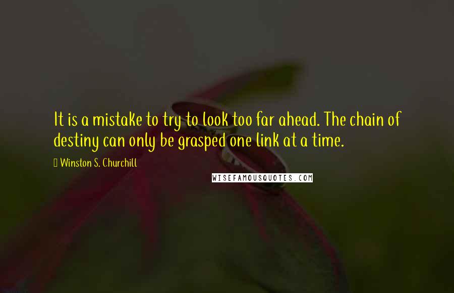 Winston S. Churchill Quotes: It is a mistake to try to look too far ahead. The chain of destiny can only be grasped one link at a time.