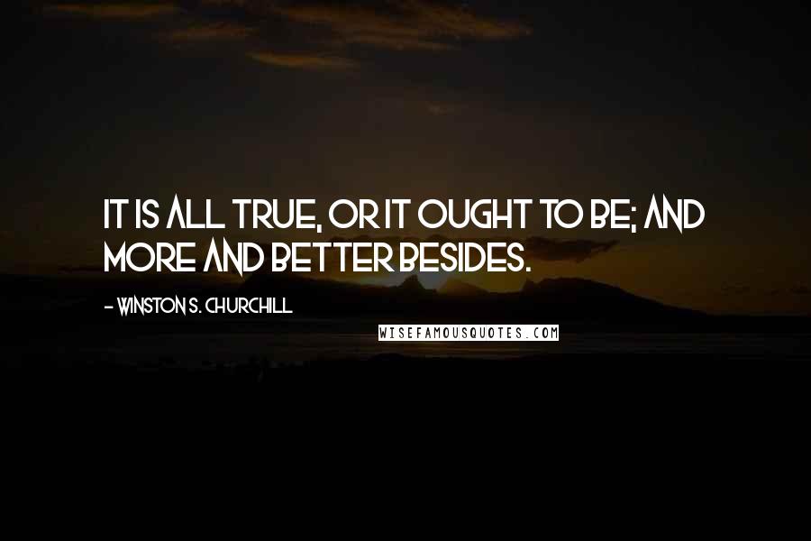 Winston S. Churchill Quotes: It is all true, or it ought to be; and more and better besides.