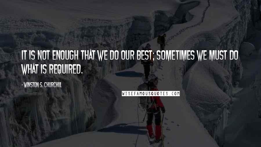 Winston S. Churchill Quotes: It is not enough that we do our best; sometimes we must do what is required.