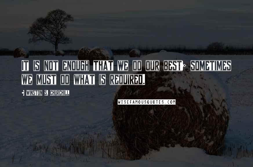 Winston S. Churchill Quotes: It is not enough that we do our best; sometimes we must do what is required.