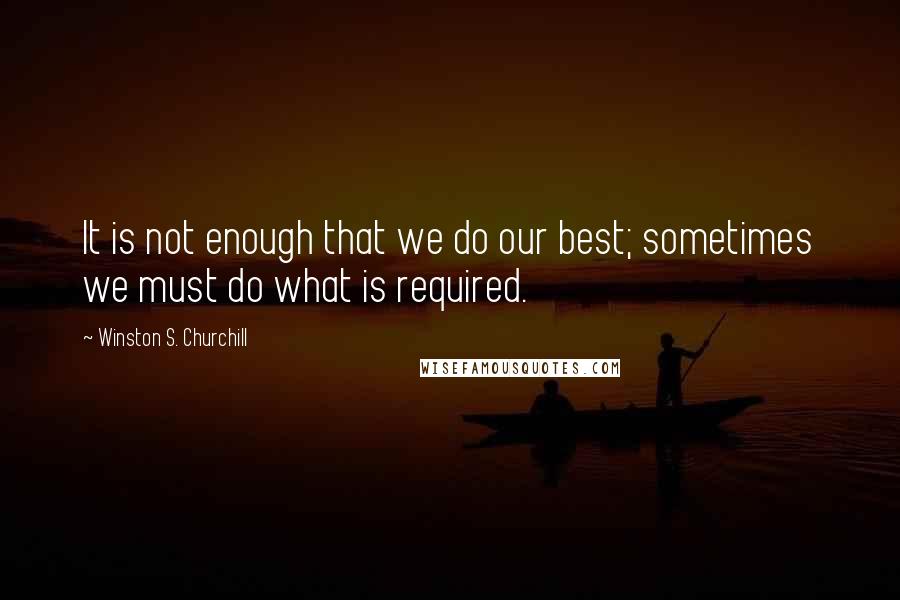 Winston S. Churchill Quotes: It is not enough that we do our best; sometimes we must do what is required.