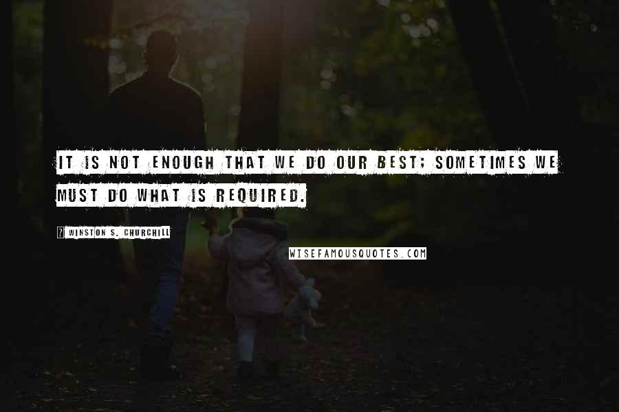 Winston S. Churchill Quotes: It is not enough that we do our best; sometimes we must do what is required.