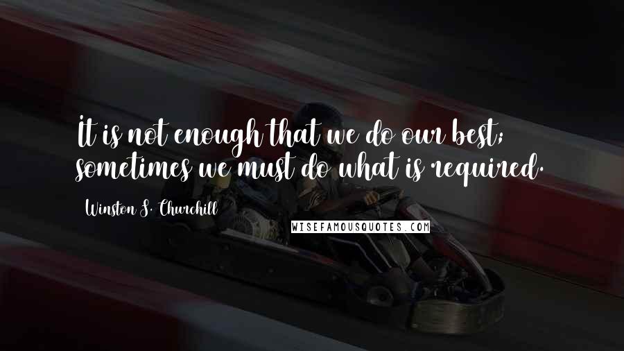 Winston S. Churchill Quotes: It is not enough that we do our best; sometimes we must do what is required.