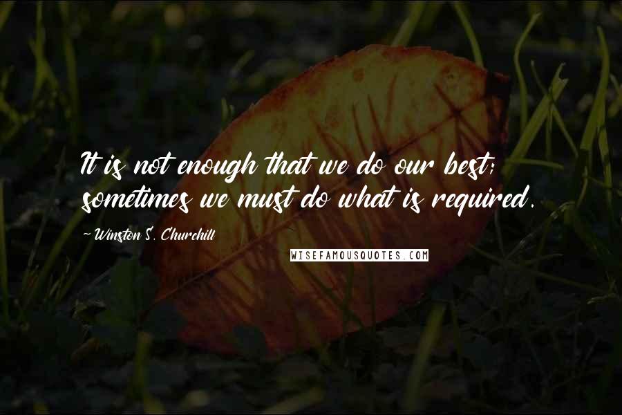 Winston S. Churchill Quotes: It is not enough that we do our best; sometimes we must do what is required.