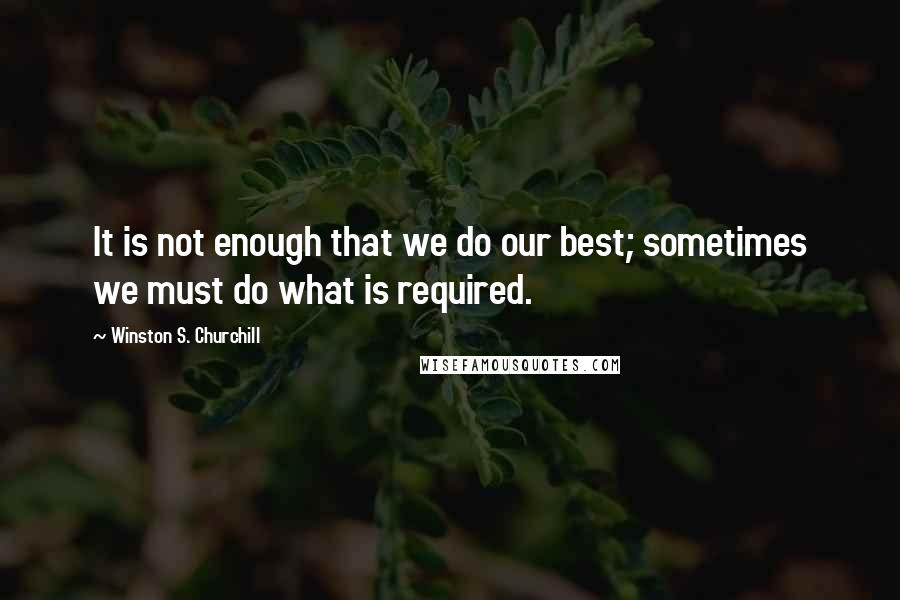 Winston S. Churchill Quotes: It is not enough that we do our best; sometimes we must do what is required.