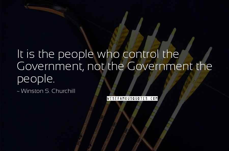 Winston S. Churchill Quotes: It is the people who control the Government, not the Government the people.