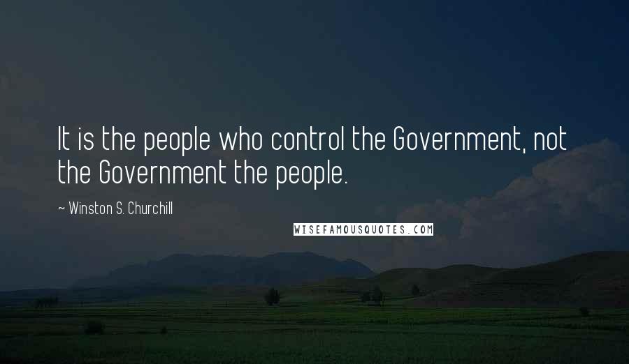 Winston S. Churchill Quotes: It is the people who control the Government, not the Government the people.