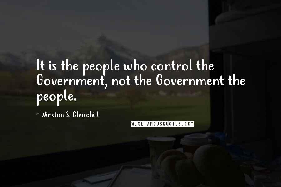 Winston S. Churchill Quotes: It is the people who control the Government, not the Government the people.