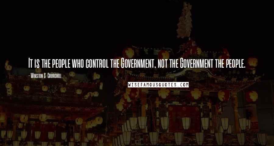 Winston S. Churchill Quotes: It is the people who control the Government, not the Government the people.