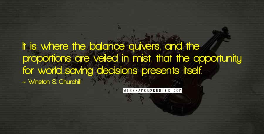 Winston S. Churchill Quotes: It is where the balance quivers, and the proportions are veiled in mist, that the opportunity for world-saving decisions presents itself.