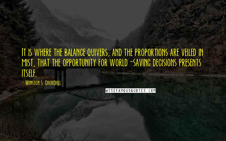 Winston S. Churchill Quotes: It is where the balance quivers, and the proportions are veiled in mist, that the opportunity for world-saving decisions presents itself.