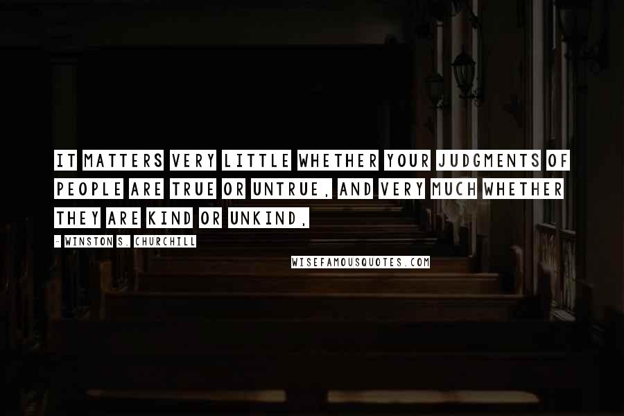 Winston S. Churchill Quotes: It matters very little whether your judgments of people are true or untrue, and very much whether they are kind or unkind,