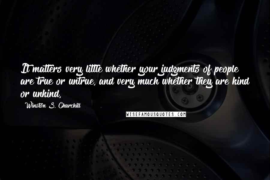 Winston S. Churchill Quotes: It matters very little whether your judgments of people are true or untrue, and very much whether they are kind or unkind,