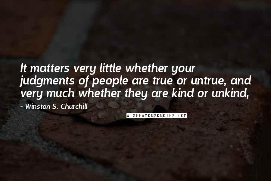 Winston S. Churchill Quotes: It matters very little whether your judgments of people are true or untrue, and very much whether they are kind or unkind,