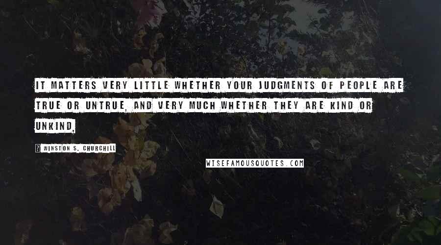 Winston S. Churchill Quotes: It matters very little whether your judgments of people are true or untrue, and very much whether they are kind or unkind,