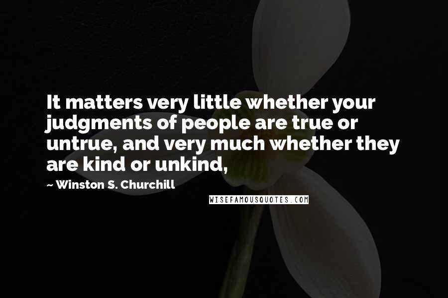 Winston S. Churchill Quotes: It matters very little whether your judgments of people are true or untrue, and very much whether they are kind or unkind,