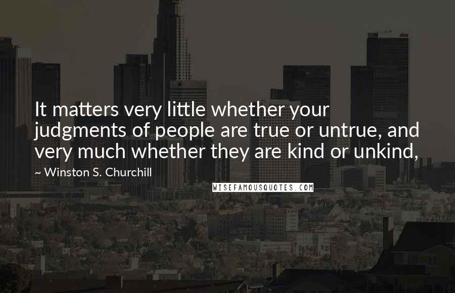 Winston S. Churchill Quotes: It matters very little whether your judgments of people are true or untrue, and very much whether they are kind or unkind,