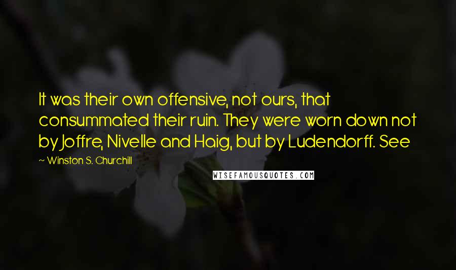 Winston S. Churchill Quotes: It was their own offensive, not ours, that consummated their ruin. They were worn down not by Joffre, Nivelle and Haig, but by Ludendorff. See