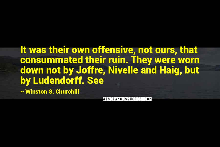 Winston S. Churchill Quotes: It was their own offensive, not ours, that consummated their ruin. They were worn down not by Joffre, Nivelle and Haig, but by Ludendorff. See