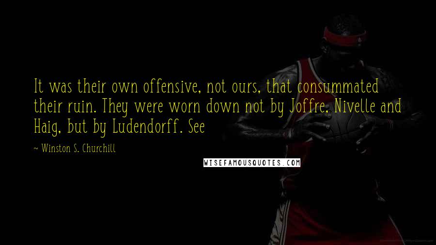 Winston S. Churchill Quotes: It was their own offensive, not ours, that consummated their ruin. They were worn down not by Joffre, Nivelle and Haig, but by Ludendorff. See