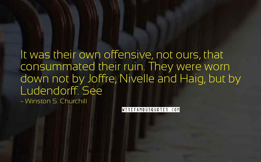 Winston S. Churchill Quotes: It was their own offensive, not ours, that consummated their ruin. They were worn down not by Joffre, Nivelle and Haig, but by Ludendorff. See