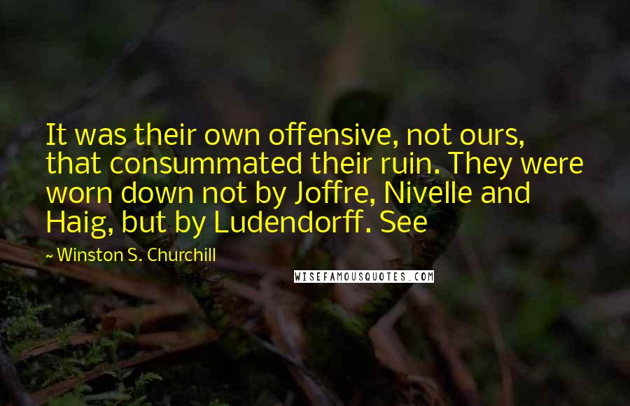 Winston S. Churchill Quotes: It was their own offensive, not ours, that consummated their ruin. They were worn down not by Joffre, Nivelle and Haig, but by Ludendorff. See