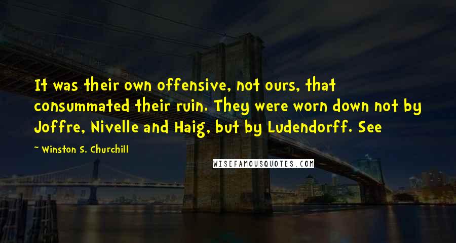 Winston S. Churchill Quotes: It was their own offensive, not ours, that consummated their ruin. They were worn down not by Joffre, Nivelle and Haig, but by Ludendorff. See