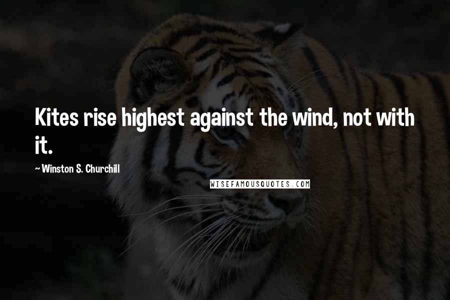Winston S. Churchill Quotes: Kites rise highest against the wind, not with it.