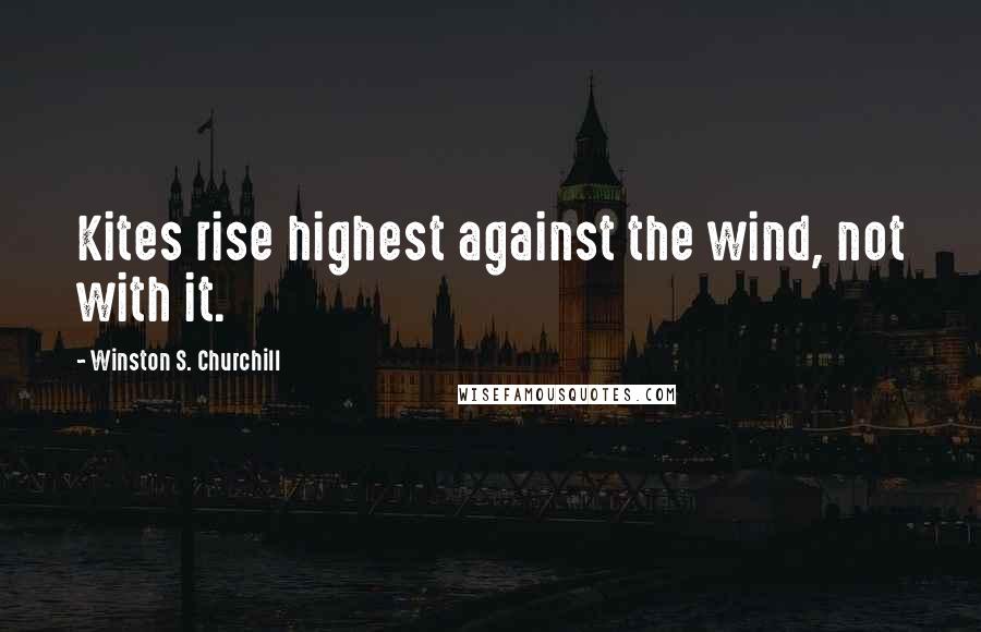 Winston S. Churchill Quotes: Kites rise highest against the wind, not with it.