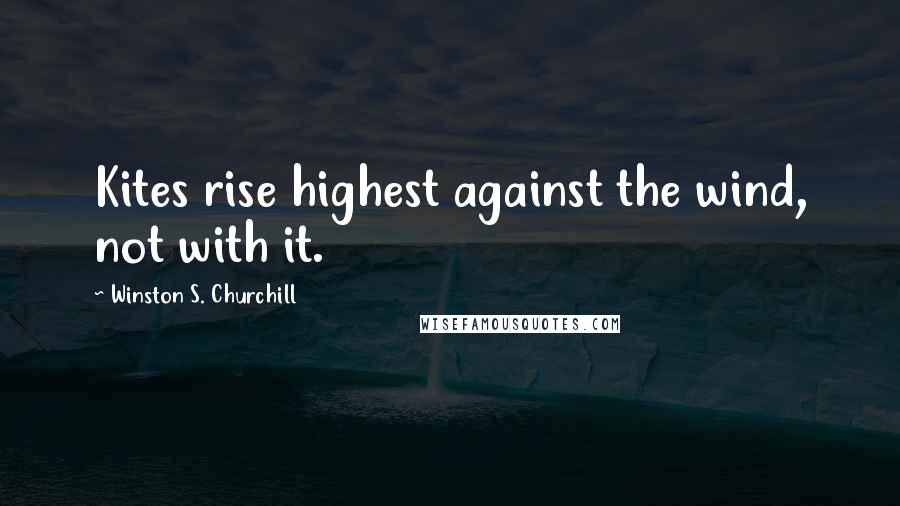 Winston S. Churchill Quotes: Kites rise highest against the wind, not with it.