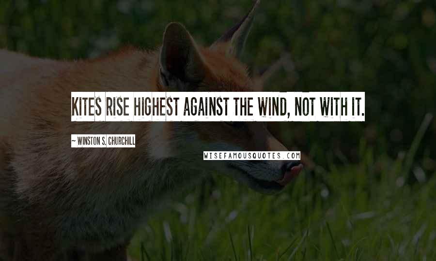 Winston S. Churchill Quotes: Kites rise highest against the wind, not with it.