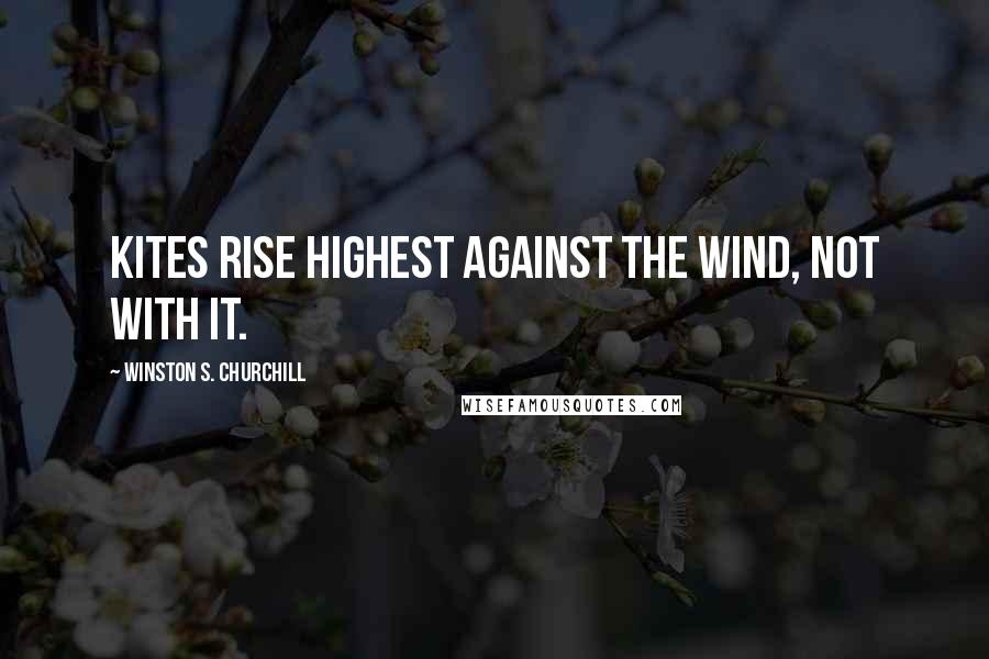 Winston S. Churchill Quotes: Kites rise highest against the wind, not with it.