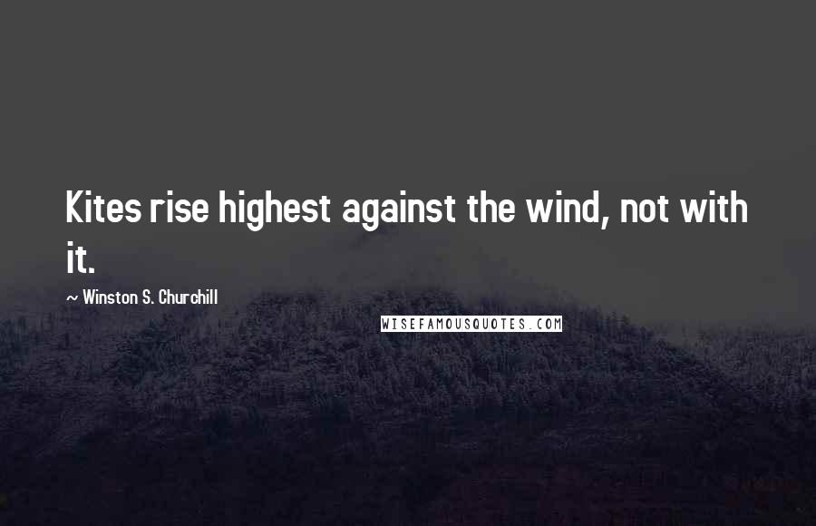 Winston S. Churchill Quotes: Kites rise highest against the wind, not with it.