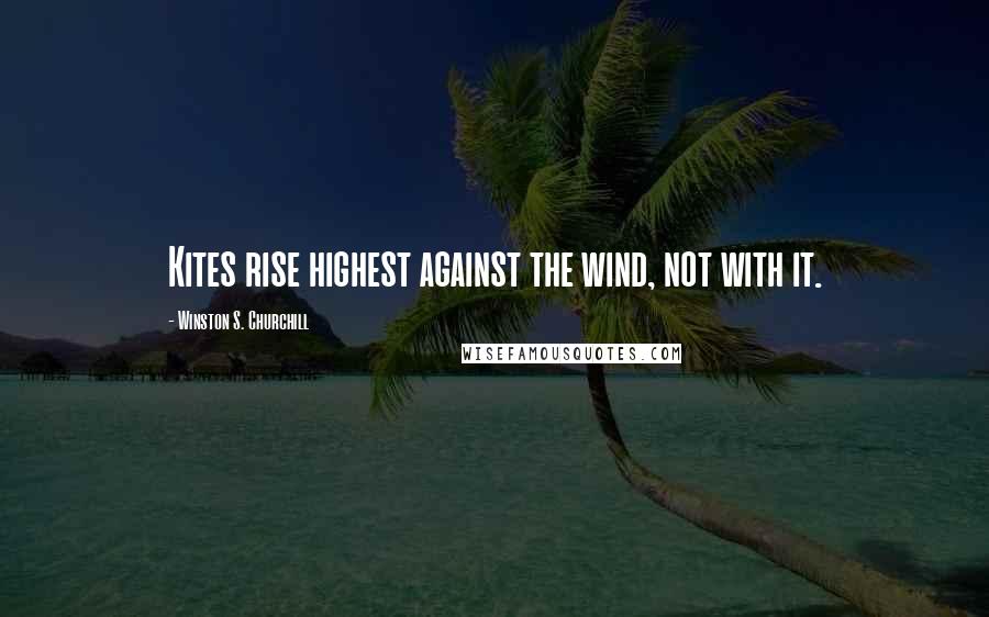 Winston S. Churchill Quotes: Kites rise highest against the wind, not with it.